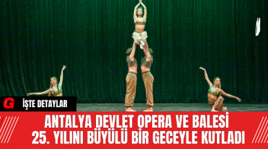 Antalya Devlet Opera ve Balesi 25. Yılını Büyülü Bir Geceyle Kutladı