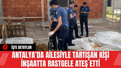 Antalya’da Ailesiyle Tartışan Kişi İnşaatta Rastgele Ateş Etti