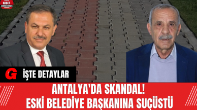 Antalya'da Skandal! Eski belediye başkanına suçüstü