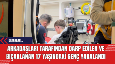 Arkadaşları Tarafından Darp Edilen ve Bıçaklanan 17 Yaşındaki Genç Yaralandı