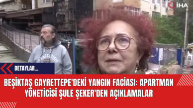 Beşiktaş Gayrettepe'deki Yangın Faciası: Apartman Yöneticisi Şule Şeker'den Açıklamalar