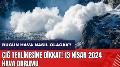 Çığ tehlikesine dikkat! Bugün hava nasıl olacak? 13 Nisan 2024 hava durumu