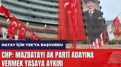 CHP Hatay için YSK'ya Başvurdu: Mazbatayı AK Parti adayına vermek yasaya aykırı