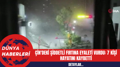 Çin'deki Şiddetli Fırtına Eyaleti Vurdu: 7 Kişi Hayatını Kaybetti