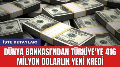 Dünya Bankası'ndan Türkiye'ye 416 milyon dolarlık yeni kredi