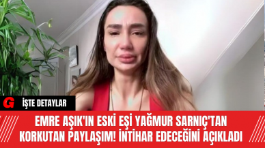 Emre Aşık'ın eski eşi Yağmur Sarnıç'tan korkutan paylaşım! İntihar edeceğini açıkladı