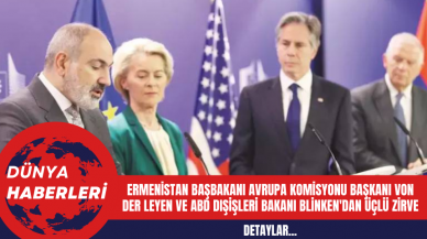 Ermenistan Başbakanı Avrupa Komisyonu Başkanı Von Der Leyen ve ABD Dışişleri Bakanı Blinken'dan Üçlü Zirve