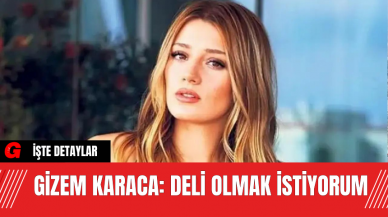 Gizem Karaca: Deli Olmak İstiyorum