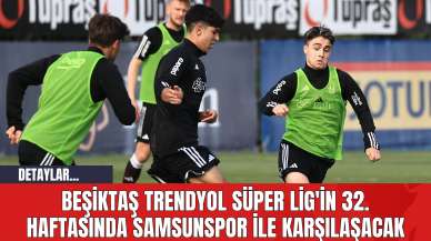 Beşiktaş, Trendyol Süper Lig'in 32. Haftasında Samsunspor ile Karşılaşacak