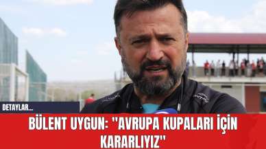 Bülent Uygun: "Avrupa Kupaları İçin Kararlıyız"