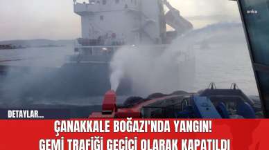 Çanakkale Boğazı'nda Yangın! Gemi Trafiği Geçici Olarak Kapatıldı