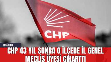 CHP 43 Yıl Sonra O İlçede İl Genel Meclis Üyesi Çıkarttı