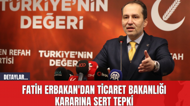 Fatih Erbakan'dan Ticaret Bakanlığı Kararına Sert Tepki