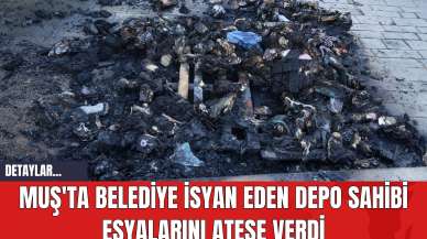 Muş'ta Belediye İsyan Eden Depo Sahibi Eşyalarını Ateşe Verdi