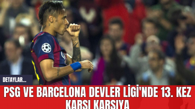 PSG ve Barcelona Devler Ligi'nde 13. Kez Karşı Karşıya