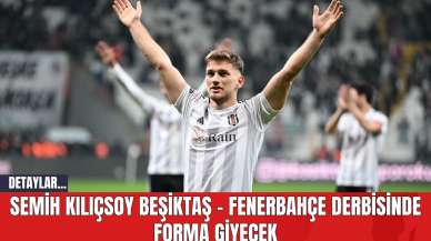 Semih Kılıçsoy Beşiktaş - Fenerbahçe Derbisinde Forma Giyecek