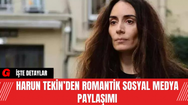 Harun Tekin’den Romantik Sosyal Medya Paylaşımı