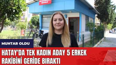 Hatay'da tek kadın aday 5 erkek rakibini geride bıraktı!