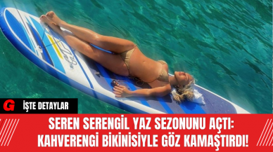 Seren Serengil Yaz Sezonunu Açtı: Kahverengi Bikinisiyle Göz Kamaştırdı!