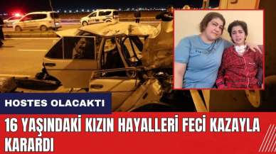 Hostes olacaktı! 16 yaşındaki kızın hayalleri feci kazayla karardı