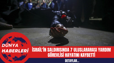 İsrail'in Saldırısında 7 Uluslararası Yardım Görevlisi Hayatını Kaybetti