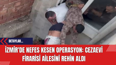 İzmir'de Nefes Kesen Operasyon: Cezaevi Firarisi Ailesini Rehin Aldı