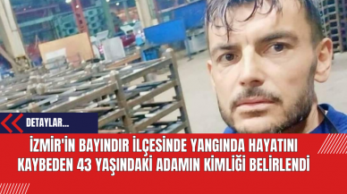 İzmir'in Bayındır ilçesinde Yangında Hayatını Kaybeden 43 Yaşındaki Adamın Kimliği Belirlendi