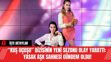 “Kuş Uçuşu” Dizisinin Yeni Sezonu Olay Yarattı: Yasak Aşk Sahnesi Gündem Oldu!