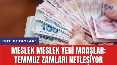 Meslek meslek yeni maaşlar: Temmuz zamları netleşiyor