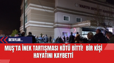 Muş'ta İnek Tartışması Kötü Bitti!  Bir Kişi Hayatını Kaybetti