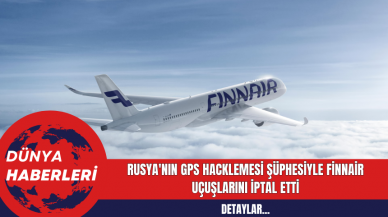 Rusya'nın GPS Hacklemesi Şüphesiyle Finnair Uçuşlarını İptal Etti