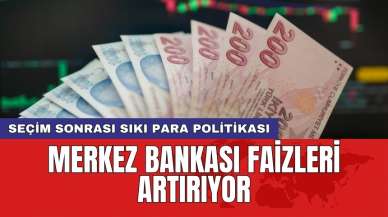 Seçim sonrası sıkı para politikası: Merkez Bankası faizleri artırıyor