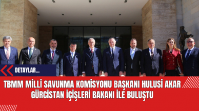 TBMM Milli Savunma Komisyonu Başkanı Hulusi Akar Gürcistan İçişleri Bakanı ile Buluştu