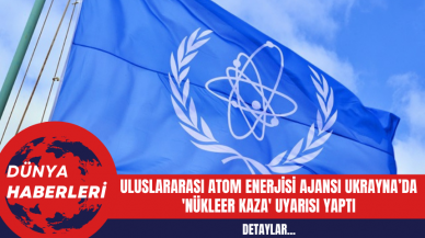 Uluslararası Atom Enerjisi Ajansı Ukrayna’da 'Nükleer Kaza' uyarısı Yaptı