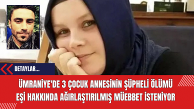 Ümraniye'de 3 Çocuk Annesinin Şüpheli Ölümü: Eşi Hakkında Ağırlaştırılmış Müebbet İsteniyor