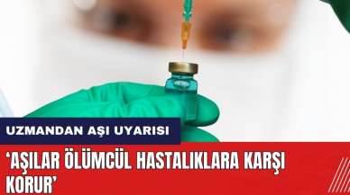 Uzmandan aşı uyarısı: Aşılar ölümcül hastalıklara karşı korur