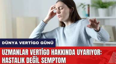 Uzmanlar Vertigo hakkında uyarıyor: Hastalık değil semptom