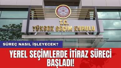 Yerel seçimlerde itiraz süreci başladı! Süreç nasıl işleyecek?