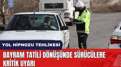 Yol Hipnozu tehlikesi! Bayram tatili dönüşünde sürücülere uyarı