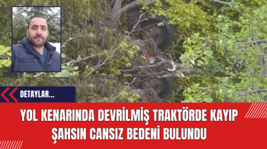 Yol Kenarında Devrilmiş Traktörde Kayıp Şahsın Cansız Bedeni Bulundu