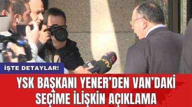 YSK Başkanı Yener’den Van’daki seçime ilişkin açıklama