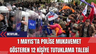 1 Mayıs’ta Polise Mukavemet Gösteren 12 Kişiye Tutuklama Talebi