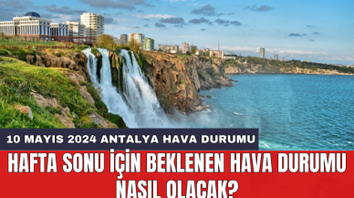 10 Mayıs 2024 Antalya Hava Durumu: Hafta sonu için beklenen hava durumu nasıl olacak?