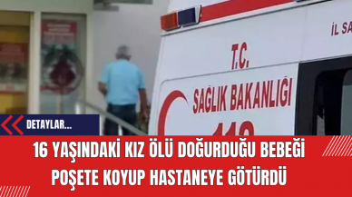 16 Yaşındaki Kız Ölü Doğurduğu Bebeği Poşete Koyup Hastaneye Götürdü