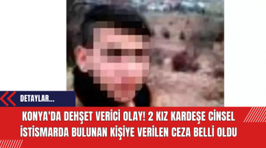 Konya'da Dehşet Verici Olay! 2 Kız Kardeşe Cinsel İstismarda Bulunan Kişiye Verilen Ceza Belli Oldu