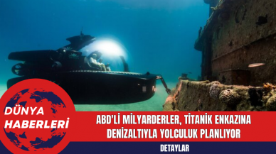 ABD'li Milyarderler Titanik Enkazına Denizaltıyla Yolculuk Planlıyor