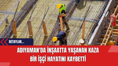 Adıyaman'da İnşaatta Yaşanan Kaza: Bir İşçi Hayatını Kaybetti