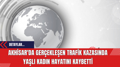 Akhisar'da Gerçekleşen Trafik Kazasında Yaşlı Kadın Hayatını Kaybetti