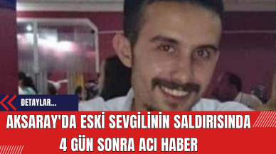 Aksaray'da Eski Sevgilinin Saldırısında 4 Gün Sonra Acı Haber