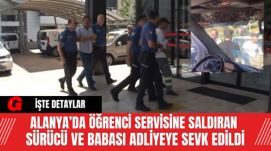 Alanya’da Öğrenci Servisine Saldıran Sürücü ve Babası Adliyeye Sevk Edildi